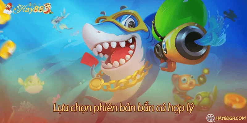 Lựa chọn phiên bản bắn cá hợp lý